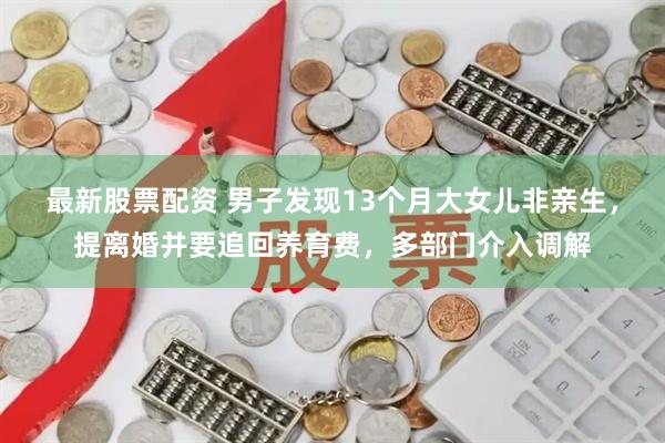 最新股票配资 男子发现13个月大女儿非亲生，提离婚并要追回养育费，多部门介入调解