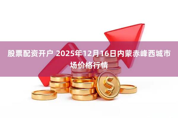 股票配资开户 2025年12月16日内蒙赤峰西城市场价格行情