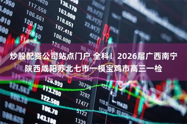 炒股配资公司站点门户 全科！2026届广西南宁陕西咸阳苏北七市一模宝鸡市高三一检