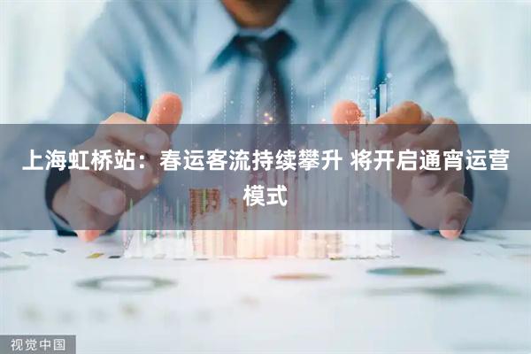 上海虹桥站：春运客流持续攀升 将开启通宵运营模式