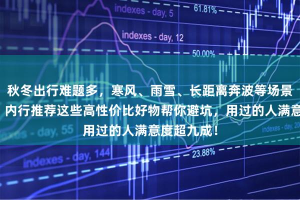 秋冬出行难题多，寒风、雨雪、长距离奔波等场景令人头疼！内行推荐这些高性价比好物帮你避坑，用过的人满意度超九成！