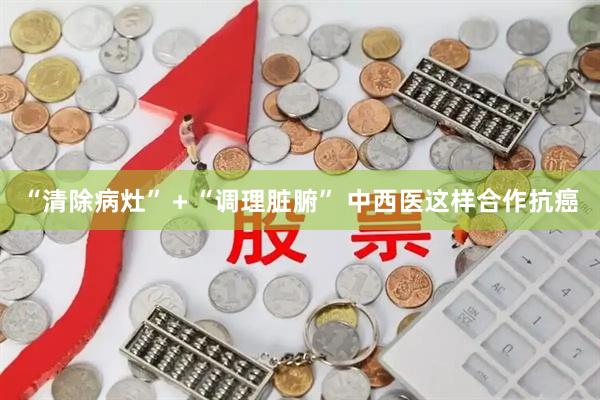 “清除病灶”＋“调理脏腑” 中西医这样合作抗癌