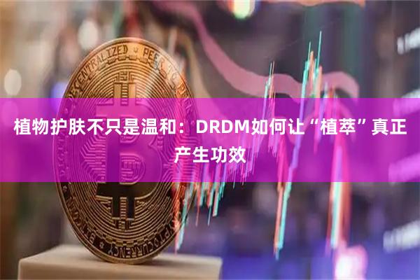 植物护肤不只是温和：DRDM如何让“植萃”真正产生功效