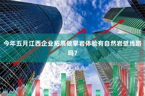 今年五月江西企业拓展做攀岩体验有自然岩壁线路吗？