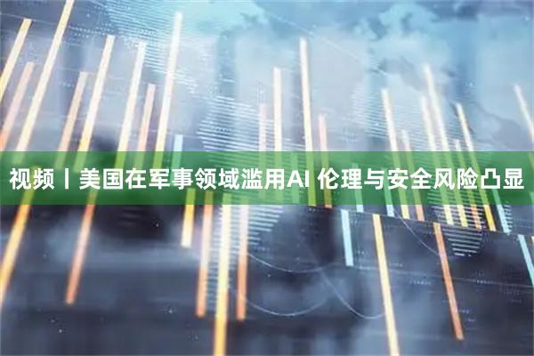 视频丨美国在军事领域滥用AI 伦理与安全风险凸显