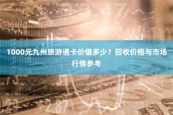 1000元九州旅游通卡价值多少？回收价格与市场行情参考