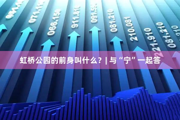 虹桥公园的前身叫什么?| 与“宁”一起答