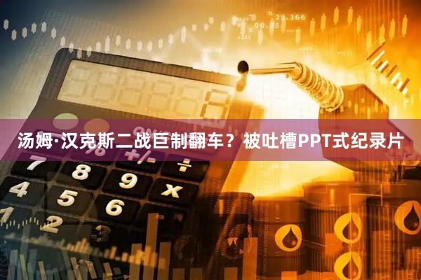 汤姆·汉克斯二战巨制翻车?被吐槽PPT式纪录片