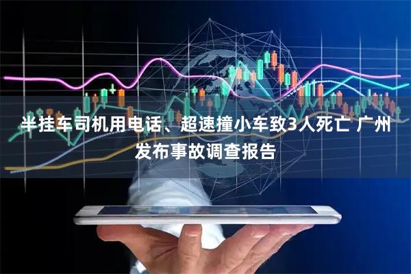 半挂车司机用电话、超速撞小车致3人死亡 广州发布事故调查报告