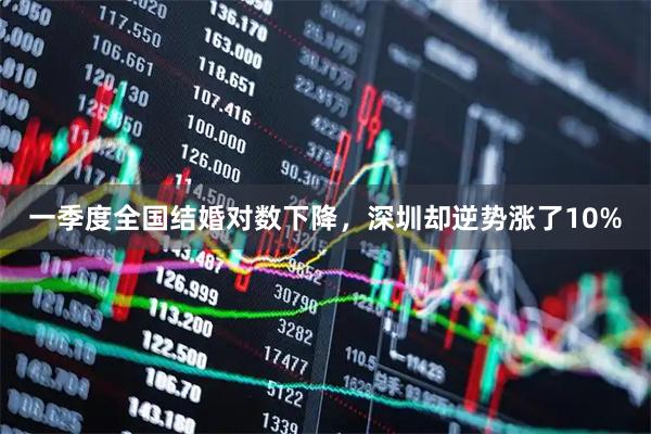 一季度全国结婚对数下降，深圳却逆势涨了10%