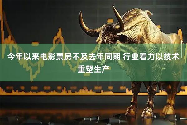 今年以来电影票房不及去年同期 行业着力以技术重塑生产