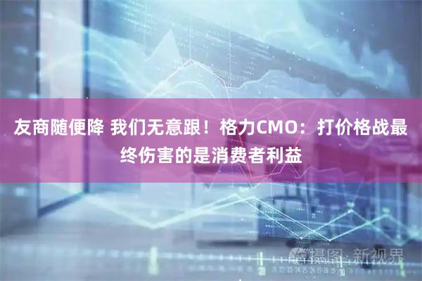 友商随便降 我们无意跟！格力CMO：打价格战最终伤害的是消费者利益