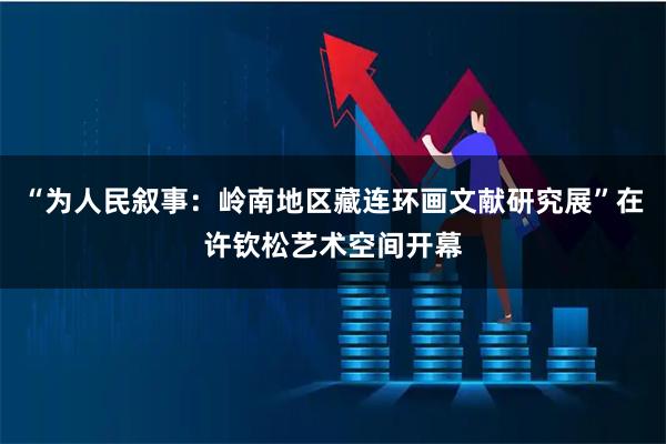 “为人民叙事：岭南地区藏连环画文献研究展”在许钦松艺术空间开幕