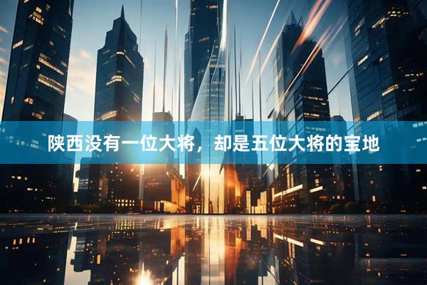 陕西没有一位大将,却是五位大将的宝地