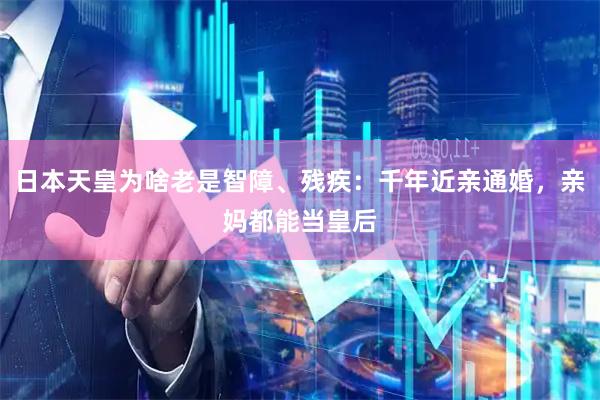 日本天皇为啥老是智障、残疾:千年近亲通婚,亲妈都能当皇后