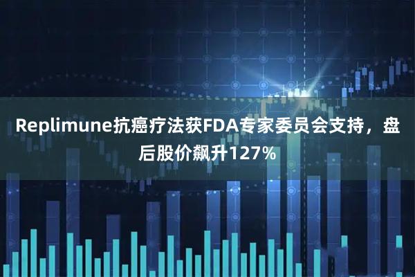Replimune抗癌疗法获FDA专家委员会支持，盘后股价飙升127%