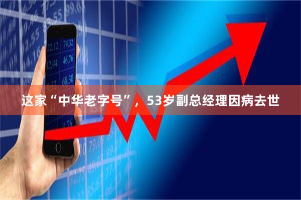 这家“中华老字号”，53岁副总经理因病去世