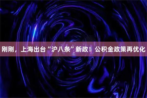 刚刚，上海出台“沪八条”新政！公积金政策再优化