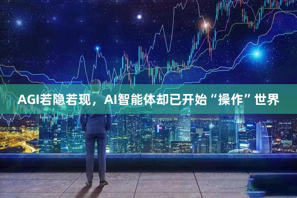 AGI若隐若现，AI智能体却已开始“操作”世界